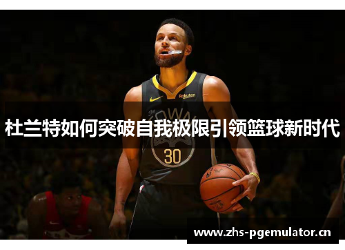 杜兰特如何突破自我极限引领篮球新时代 杜兰特如何突破自我极限引领篮球新时代