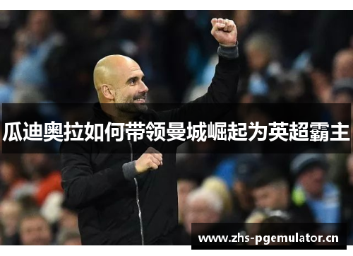 瓜迪奥拉如何带领曼城崛起为英超霸主 瓜迪奥拉如何带领曼城崛起为英超霸主