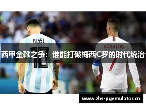 西甲金靴之争:谁能打破梅西C罗的时代统治 西甲金靴之争:谁能打破梅西C罗的时代统治