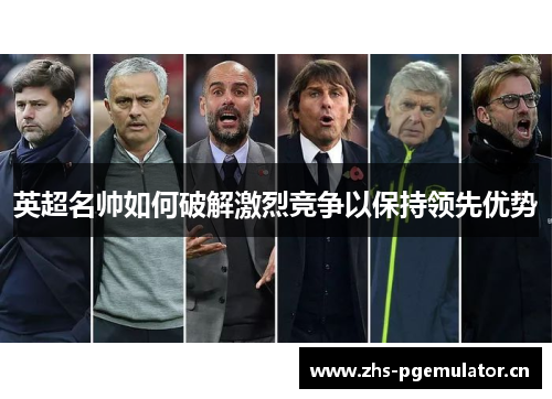 英超名帅如何破解激烈竞争以保持领先优势 英超名帅如何破解激烈竞争以保持领先优势