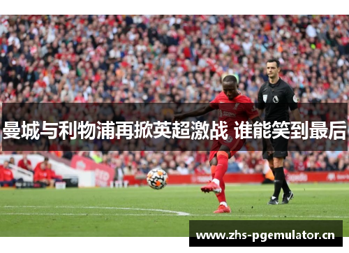 曼城与利物浦再掀英超激战 谁能笑到最后 曼城与利物浦再掀英超激战 谁能笑到最后
