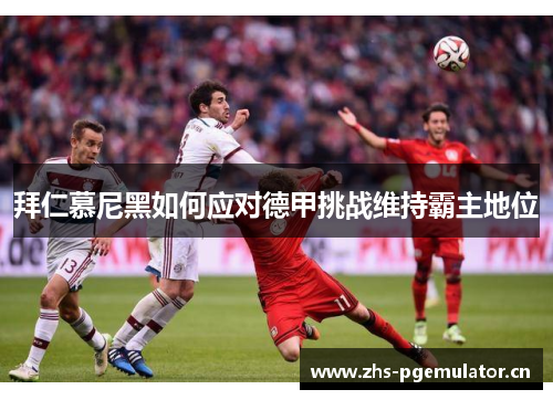 拜仁慕尼黑如何应对德甲挑战维持霸主地位 拜仁慕尼黑如何应对德甲挑战维持霸主地位