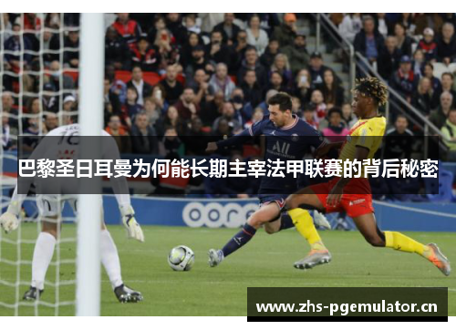巴黎圣日耳曼为何能长期主宰法甲联赛的背后秘密 巴黎圣日耳曼为何能长期主宰法甲联赛的背后秘密