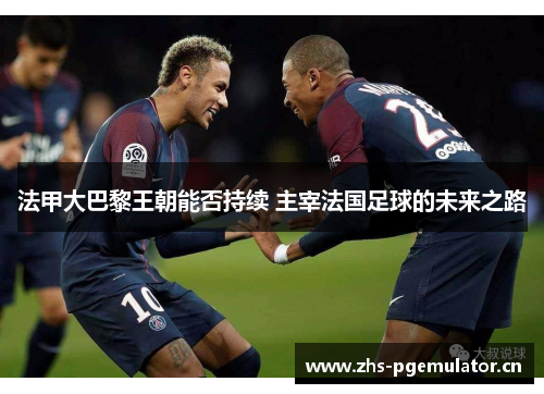 法甲大巴黎王朝能否持续 主宰法国足球的未来之路 法甲大巴黎王朝能否持续 主宰法国足球的未来之路