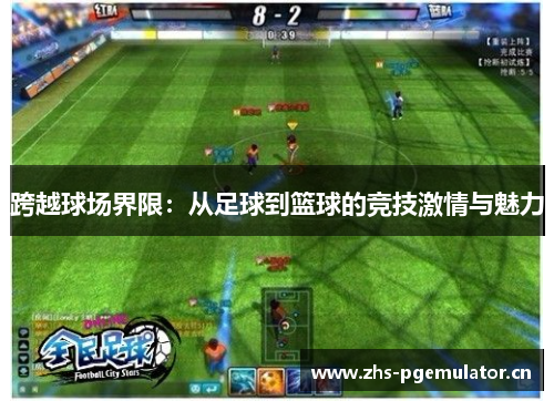 跨越球场界限:从足球到篮球的竞技激情与魅力 跨越球场界限:从足球到篮球的竞技激情与魅力