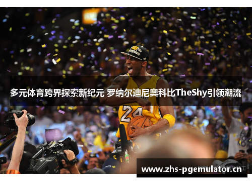 多元体育跨界探索新纪元 罗纳尔迪尼奥科比TheShy引领潮流 多元体育跨界探索新纪元 罗纳尔迪尼奥科比TheShy引领潮流