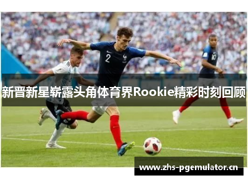 新晋新星崭露头角体育界Rookie精彩时刻回顾 新晋新星崭露头角体育界Rookie精彩时刻回顾