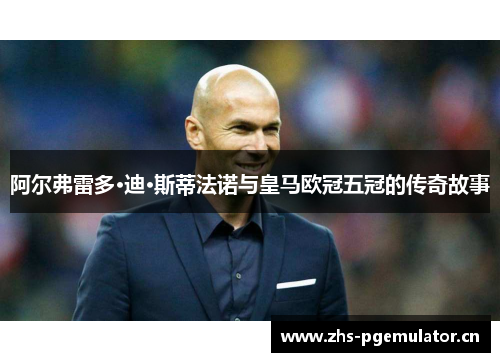 阿尔弗雷多·迪·斯蒂法诺与皇马欧冠五冠的传奇故事 阿尔弗雷多·迪·斯蒂法诺与皇马欧冠五冠的传奇故事