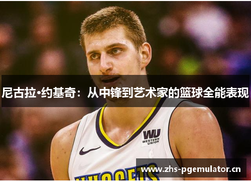 尼古拉·约基奇:从中锋到艺术家的篮球全能表现 尼古拉·约基奇:从中锋到艺术家的篮球全能表现