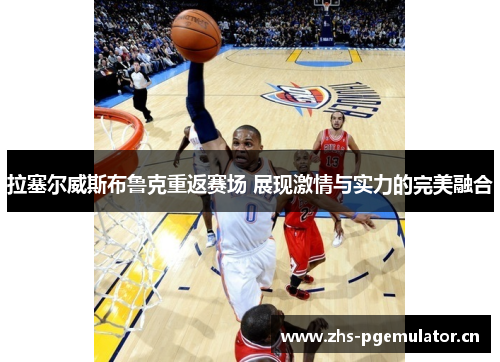 拉塞尔威斯布鲁克重返赛场 展现激情与实力的完美融合 拉塞尔威斯布鲁克重返赛场 展现激情与实力的完美融合