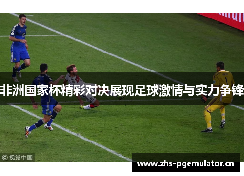 非洲国家杯精彩对决展现足球激情与实力争锋 非洲国家杯精彩对决展现足球激情与实力争锋