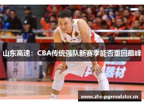 山东高速:CBA传统强队新赛季能否重回巅峰 山东高速:CBA传统强队新赛季能否重回巅峰