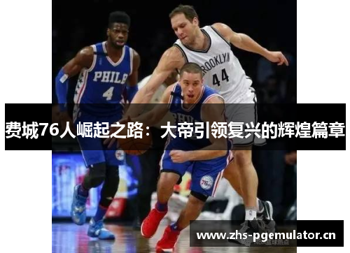 费城76人崛起之路:大帝引领复兴的辉煌篇章 费城76人崛起之路:大帝引领复兴的辉煌篇章