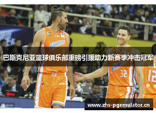 巴斯克尼亚篮球俱乐部重磅引援助力新赛季冲击冠军