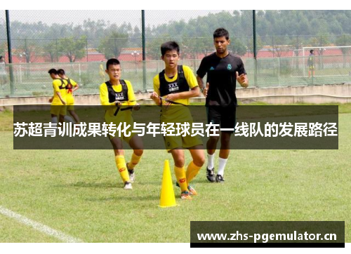 苏超青训成果转化与年轻球员在一线队的发展路径 苏超青训成果转化与年轻球员在一线队的发展路径