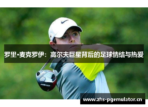 罗里·麦克罗伊:高尔夫巨星背后的足球情结与热爱 罗里·麦克罗伊:高尔夫巨星背后的足球情结与热爱
