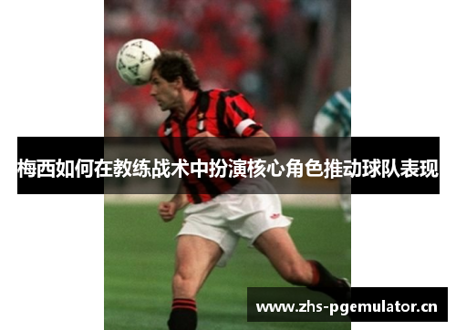 梅西如何在教练战术中扮演核心角色推动球队表现 梅西如何在教练战术中扮演核心角色推动球队表现