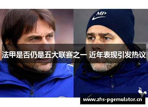 法甲是否仍是五大联赛之一 近年表现引发热议